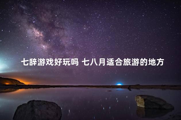 七辞游戏好玩吗 七八月适合旅游的地方